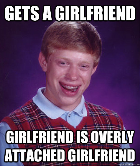 Gets a girlfriend girlfriend is overly attached girlfriend  Bad Luck Brian