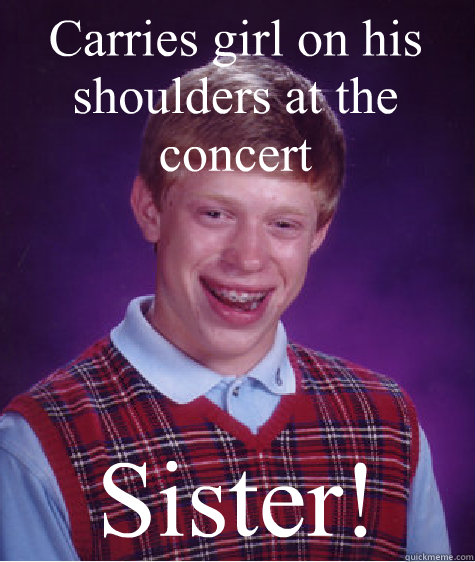Carries girl on his shoulders at the concert Sister! - Carries girl on his shoulders at the concert Sister!  Bad Luck Brian