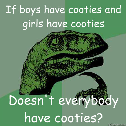 If boys have cooties and girls have cooties Doesn't everybody have cooties?  Philosoraptor