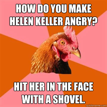 How do you make Helen Keller angry? Hit her in the face with a shovel.  Anti-Joke Chicken