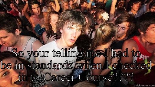  SO YOUR TELLING ME I HAD TO BE IN STANDARDS WHEN I CHECKED IN TO CAREER COURSE???? Sudden Clarity Clarence