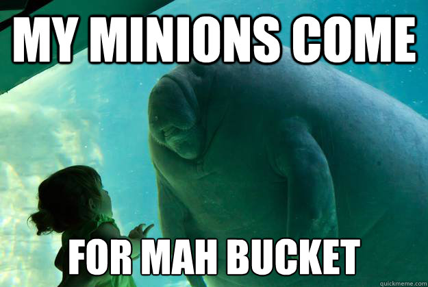 my minions come for mah bucket  Overlord Manatee