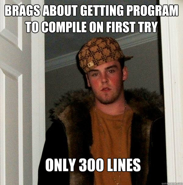 Brags about getting program to compile on first try only 300 lines  Scumbag Steve