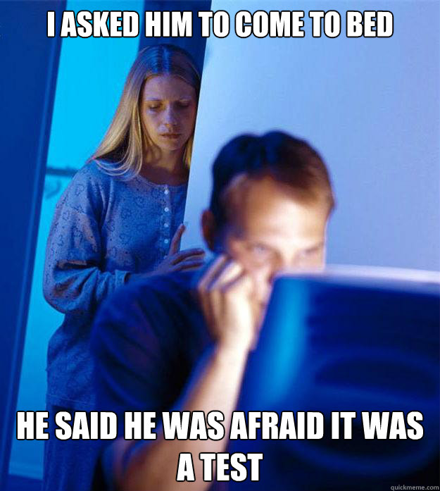 I asked him to come to bed he said he was afraid it was a test  Redditors Wife