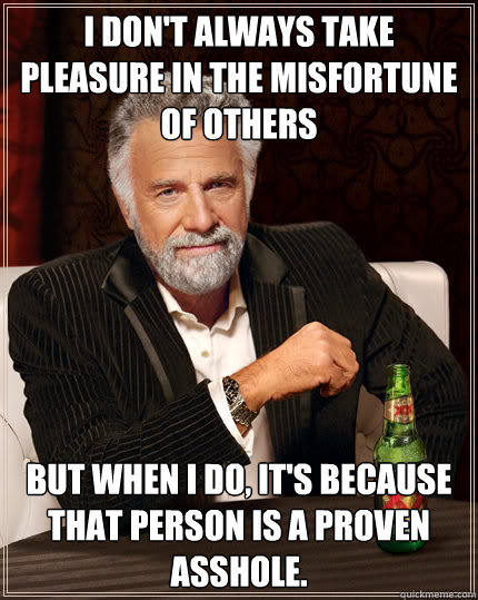 I don't always take pleasure in the misfortune of others but when I do, it's because that person is a proven asshole.  Dos Equis man