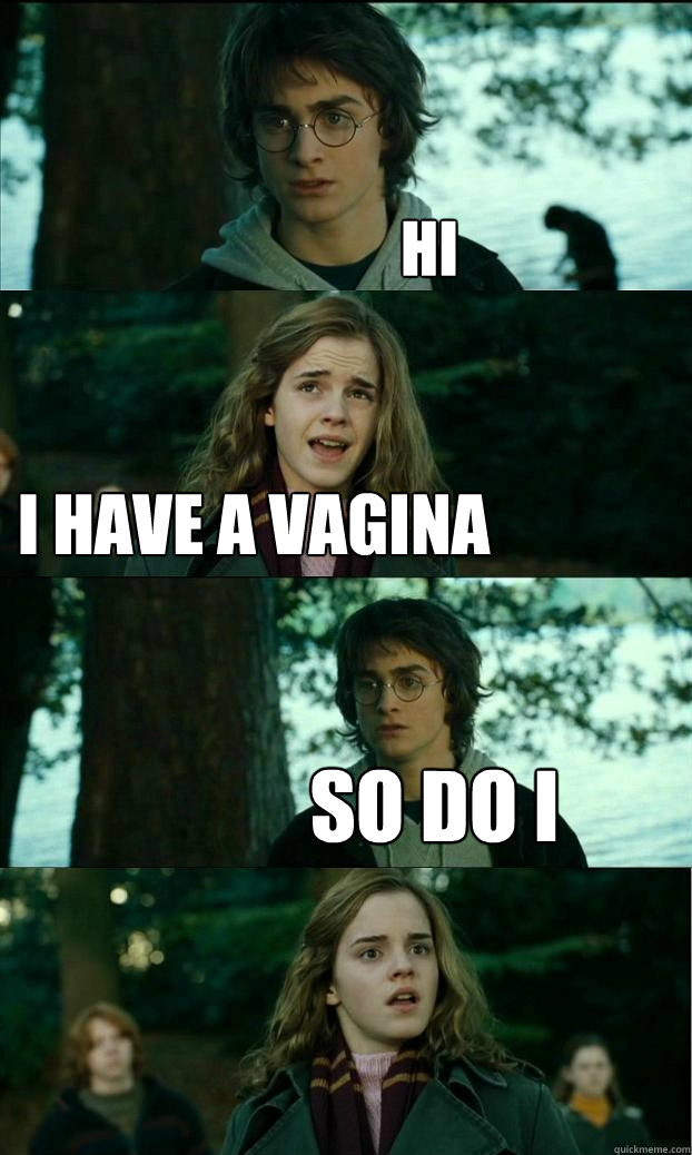 Hi I have a vagina so do i  Horny Harry