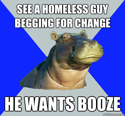 See a homeless guy begging for change He wants booze  Skeptical Hippo