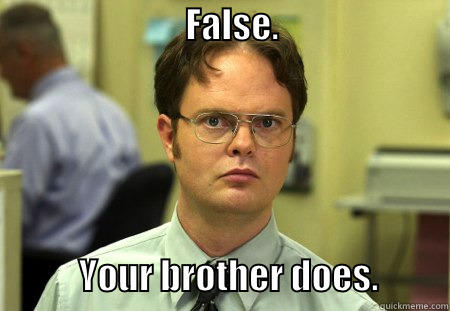 false. your brother -                           FALSE.                                                                          YOUR BROTHER DOES.          Schrute