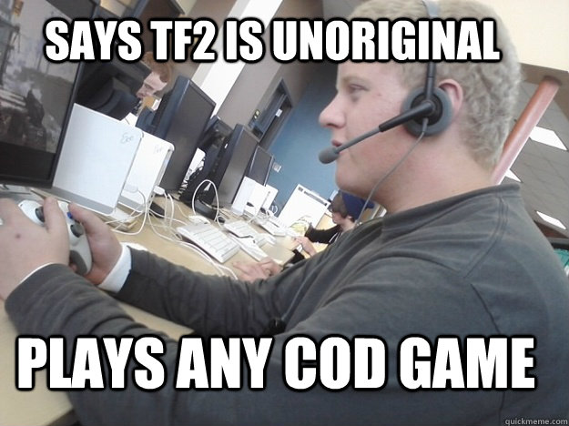 says tf2 is unoriginal plays any cod game - says tf2 is unoriginal plays any cod game  COD Fanboy