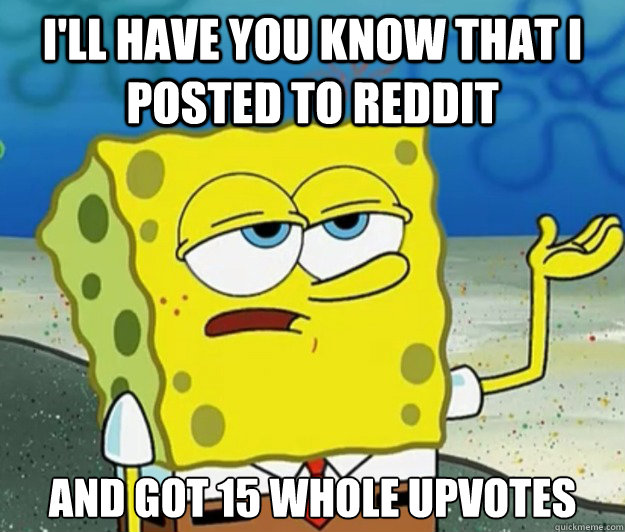 I'll have you know that I posted to Reddit And got 15 whole upvotes  Tough Spongebob