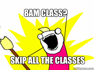 8am class?  skip all the classes  All The Things