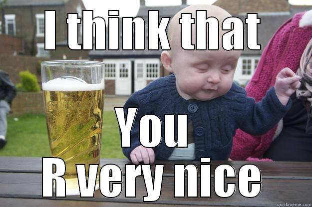 I THINK THAT YOU R VERY NICE drunk baby