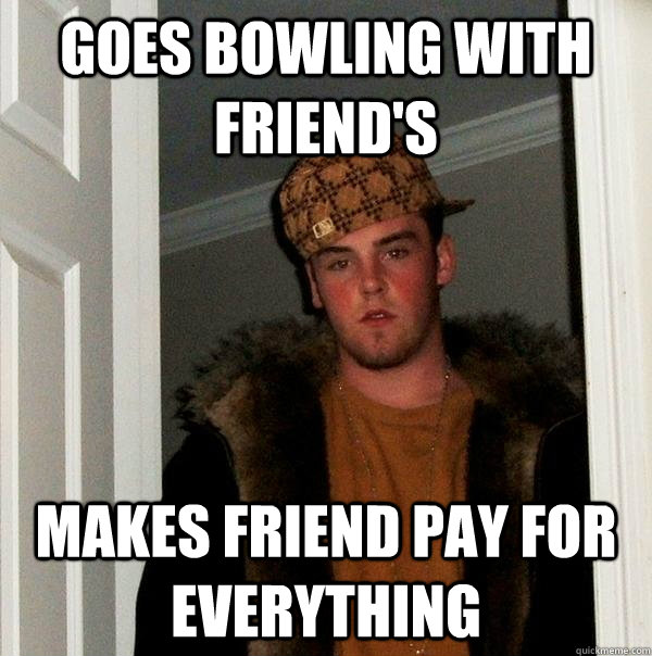 Goes bowling with friend's Makes friend pay for everything - Goes bowling with friend's Makes friend pay for everything  Scumbag Steve