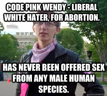 Code Pink Wendy - Liberal White hater, for abortion.  Has never been offered sex from any Male human species. - Code Pink Wendy - Liberal White hater, for abortion.  Has never been offered sex from any Male human species.  Anti-White Wendy