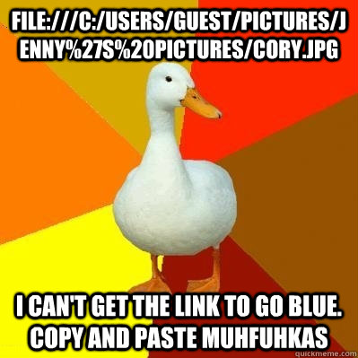 file:///C:/Users/Guest/Pictures/jenny%27s%20pictures/cory.jpg I can't get the link to go blue. copy and paste muhfuhkas  Tech Impaired Duck