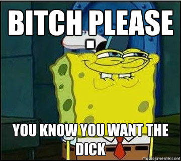 Bitch Please You know you want the dick  Spongebob