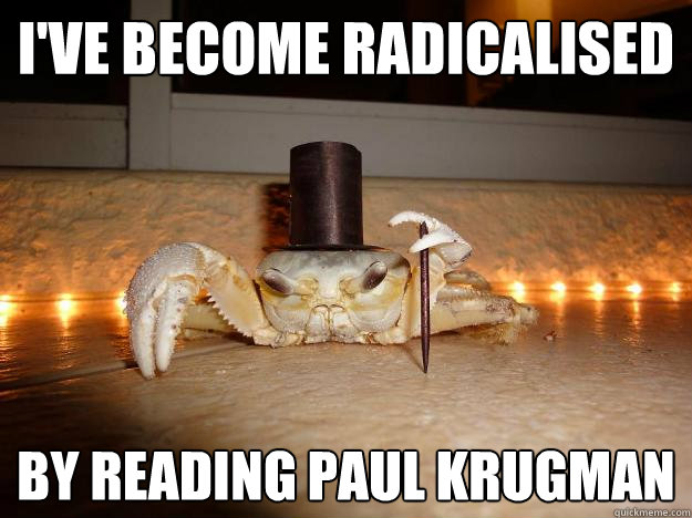 I've become radicalised By reading Paul Krugman  Fancy Crab