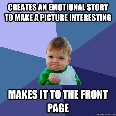 Creates an emotional story to make a picture interesting  Makes it to the front page  Success Kid