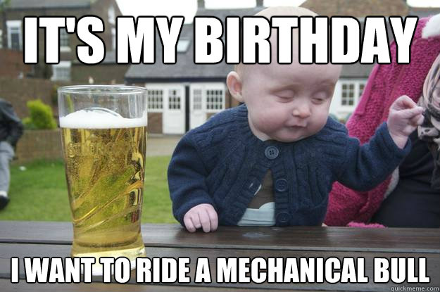 It's my birthday I want to ride a mechanical bull - It's my birthday I want to ride a mechanical bull  drunk baby