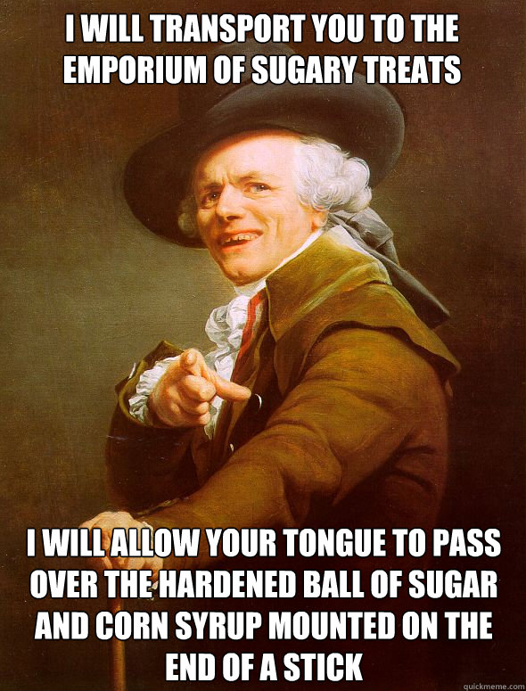 I will transport you to the emporium of sugary treats i will allow your tongue to pass over the hardened ball of sugar and corn syrup mounted on the end of a stick - I will transport you to the emporium of sugary treats i will allow your tongue to pass over the hardened ball of sugar and corn syrup mounted on the end of a stick  Joseph Ducreux