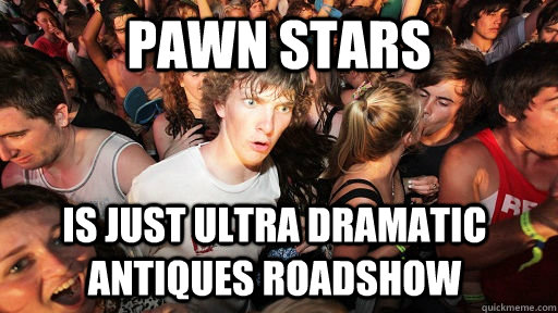 Pawn Stars is just ultra dramatic antiques roadshow  Sudden Clarity Clarence