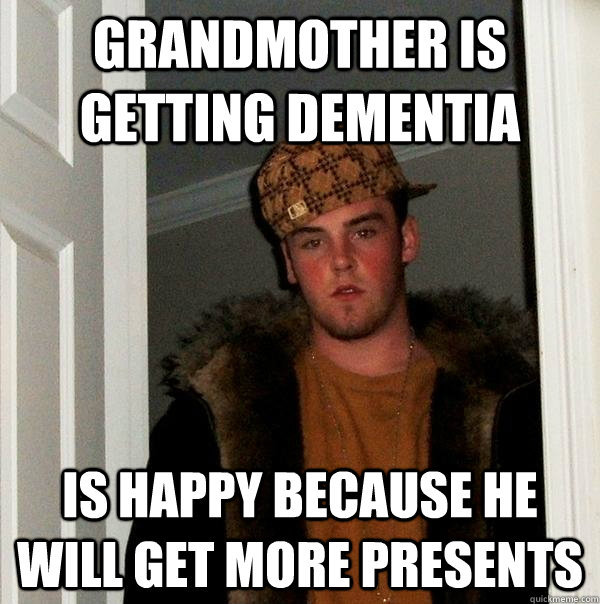 grandmother is getting dementia is happy because he will get more presents  Scumbag Steve