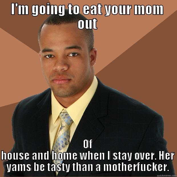 I'm going to eat your mom out - I'M GOING TO EAT YOUR MOM OUT OF HOUSE AND HOME WHEN I STAY OVER. HER YAMS BE TASTY THAN A MOTHERFUCKER. Successful Black Man