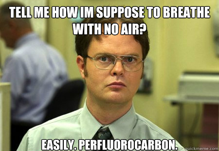 Tell me how im suppose to breathe with no air? Easily. Perfluorocarbon. - Tell me how im suppose to breathe with no air? Easily. Perfluorocarbon.  Dwight