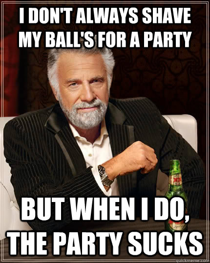 I don't always shave my ball's for a party But when I do, The party sucks  The Most Interesting Man In The World