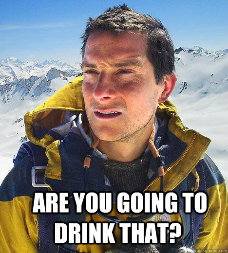  are you going to drink that?  -  are you going to drink that?   Bear Grylls