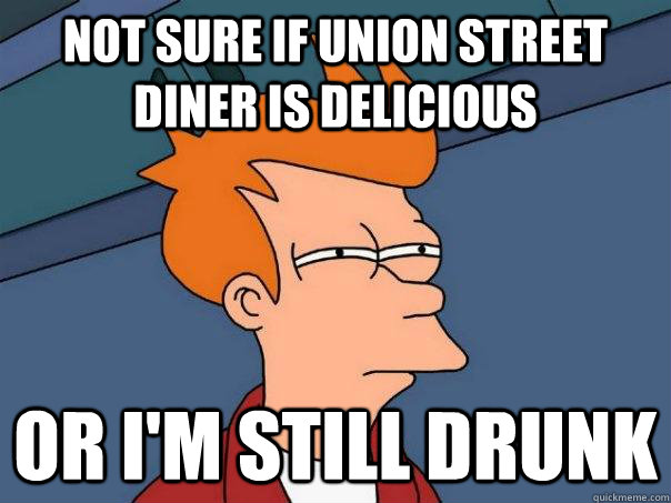 not sure if union street diner is delicious Or i'm still drunk  Futurama Fry