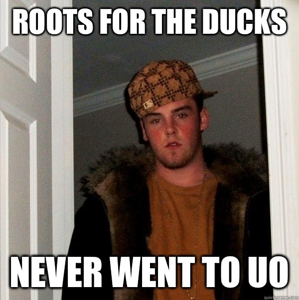 Roots for the ducks  Never went to UO - Roots for the ducks  Never went to UO  Scumbag Steve