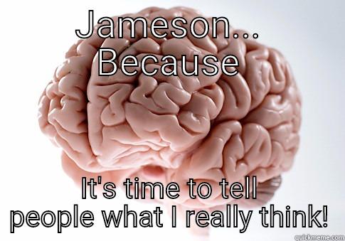 JAMESON... BECAUSE IT'S TIME TO TELL PEOPLE WHAT I REALLY THINK! Scumbag Brain