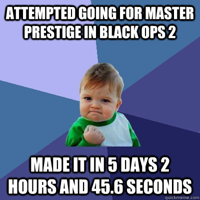 Attempted going for master prestige in black ops 2 Made it in 5 days 2 hours and 45.6 seconds  Success Kid