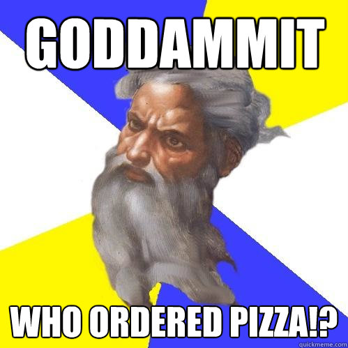 goddammit who ordered pizza!? - goddammit who ordered pizza!?  Advice God