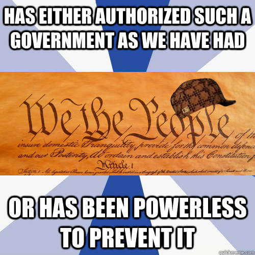 Has either authorized such a government as we have had or has been powerless to prevent it - Has either authorized such a government as we have had or has been powerless to prevent it  Scumbag Constitution