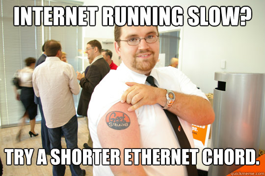 Internet Running slow? try a shorter ethernet chord.  GeekSquad Gus