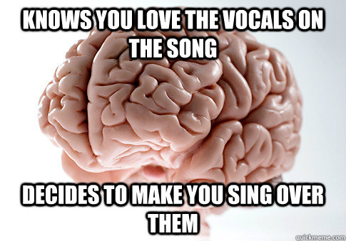 Knows you love the vocals on the song decides to make you sing over them  - Knows you love the vocals on the song decides to make you sing over them   Scumbag Brain