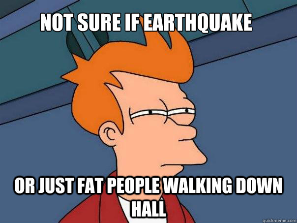 not sure if earthquake Or just fat people walking down hall - not sure if earthquake Or just fat people walking down hall  Futurama Fry