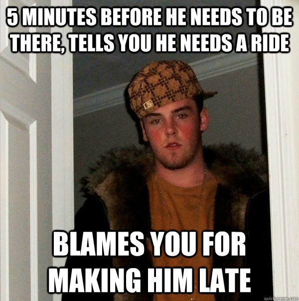 5 minutes before he needs to be there, tells you he needs a ride Blames you for making him late  Scumbag Steve