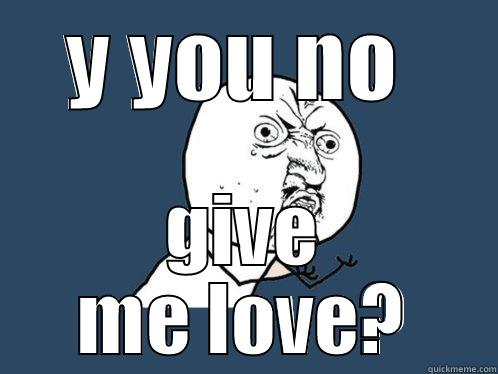 Y YOU NO  GIVE ME LOVE? Y U No