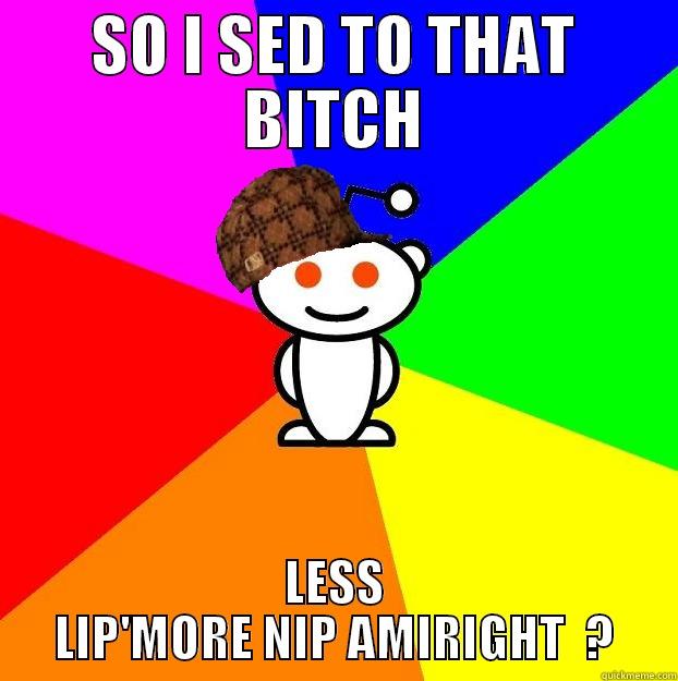 SO I SED TO THAT BITCH LESS LIP'MORE NIP AMIRIGHT  ? Scumbag Redditor