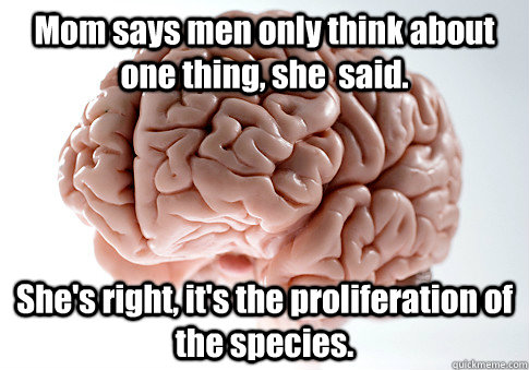 Mom says men only think about one thing, she  said. She's right, it's the proliferation of the species.  Scumbag Brain