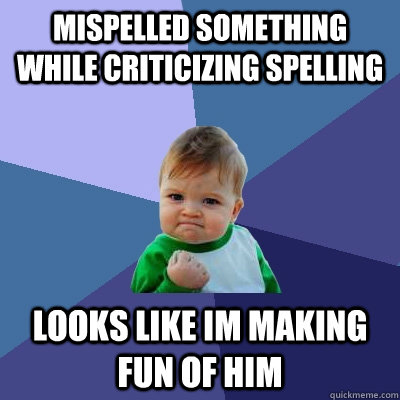 Mispelled something while criticizing spelling looks like im making fun of him - Mispelled something while criticizing spelling looks like im making fun of him  Success Kid