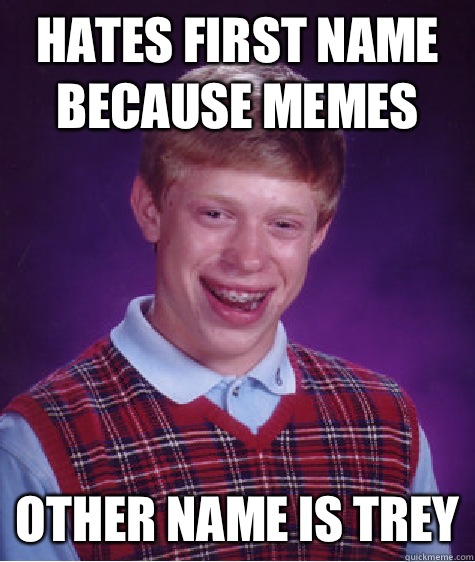 Hates first name because memes Other name is Trey  Bad Luck Brian