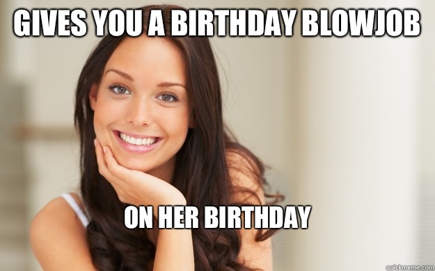 Gives you a birthday blowjob On her birthday
   Good Girl Gina