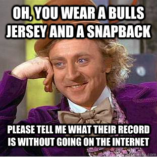 Oh, you wear a Bulls jersey and a snapback Please tell me what their record is without going on the internet  Condescending Wonka