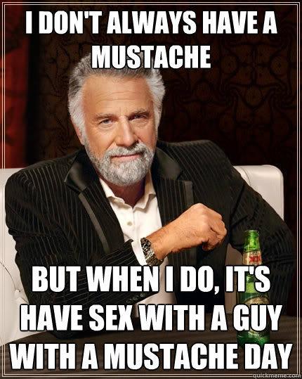 I don't always have a mustache but when I do, It's Have sex with a guy with a mustache day - I don't always have a mustache but when I do, It's Have sex with a guy with a mustache day  The Most Interesting Man In The World