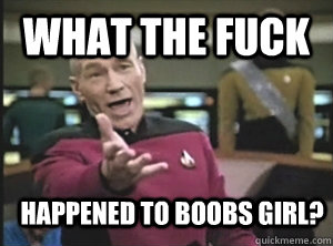 What the fuck happened to boobs girl?  Annoyed Picard