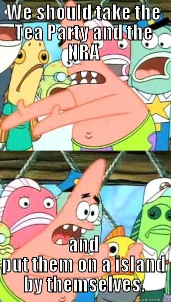 WE SHOULD TAKE THE TEA PARTY AND THE NRA AND PUT THEM ON A ISLAND BY THEMSELVES. Push it somewhere else Patrick